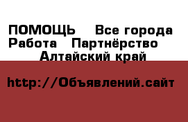 ПОМОЩЬ  - Все города Работа » Партнёрство   . Алтайский край